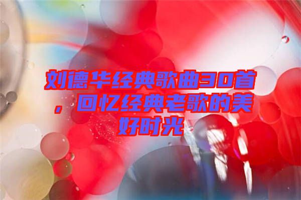 劉德華經(jīng)典歌曲30首，回憶經(jīng)典老歌的美好時光