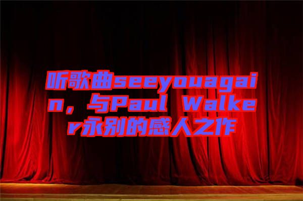 聽(tīng)歌曲seeyouagain，與Paul Walker永別的感人之作