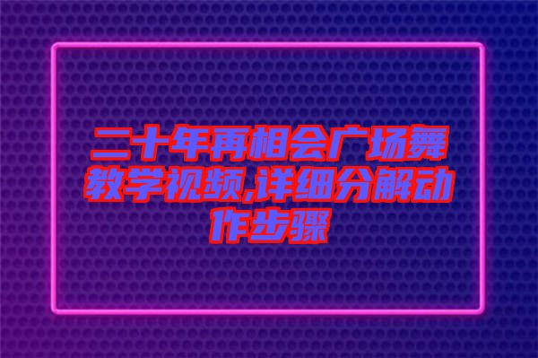 二十年再相會(huì)廣場舞教學(xué)視頻,詳細(xì)分解動(dòng)作步驟