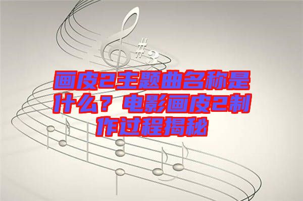 畫皮2主題曲名稱是什么？電影畫皮2制作過程揭秘