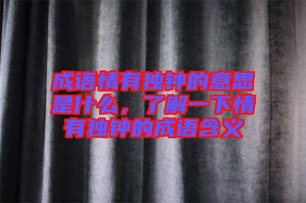 成語(yǔ)情有獨(dú)鐘的意思是什么，了解一下情有獨(dú)鐘的成語(yǔ)含義