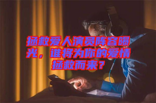 拯救愛人演員陣容曝光，誰將為你的愛情拯救而來？