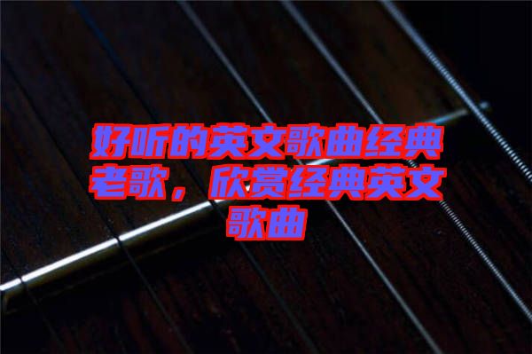 好聽的英文歌曲經(jīng)典老歌，欣賞經(jīng)典英文歌曲