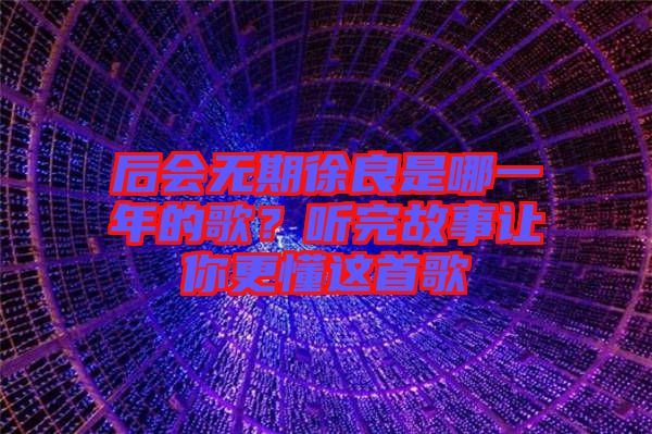 后會無期徐良是哪一年的歌？聽完故事讓你更懂這首歌