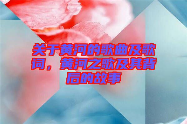 關于黃河的歌曲及歌詞，黃河之歌及其背后的故事