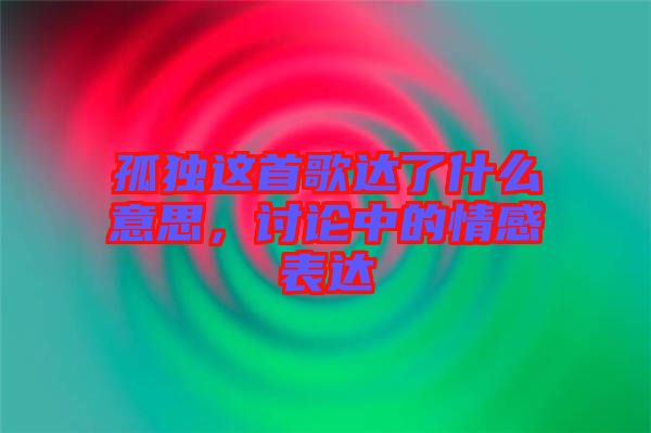 孤獨(dú)這首歌達(dá)了什么意思，討論中的情感表達(dá)