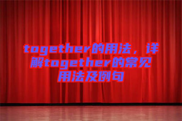 together的用法，詳解together的常見用法及例句