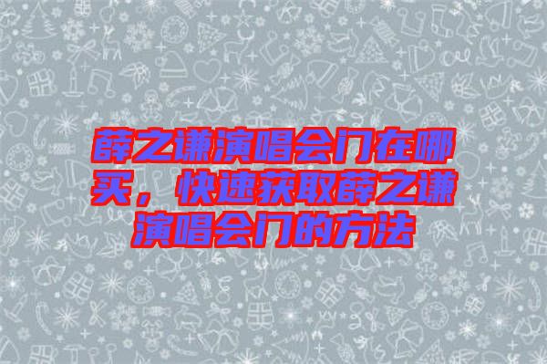 薛之謙演唱會(huì)門在哪買，快速獲取薛之謙演唱會(huì)門的方法