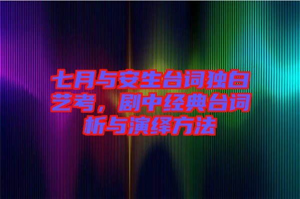 七月與安生臺詞獨白藝考，劇中經(jīng)典臺詞析與演繹方法