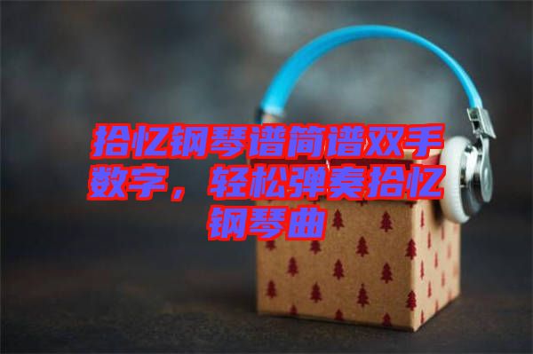 拾憶鋼琴譜簡譜雙手數(shù)字，輕松彈奏拾憶鋼琴曲