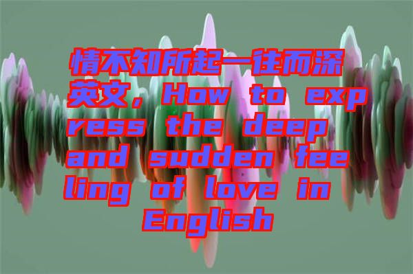 情不知所起一往而深英文，How to express the deep and sudden feeling of love in English