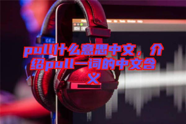 pull什么意思中文，介紹pull一詞的中文含義