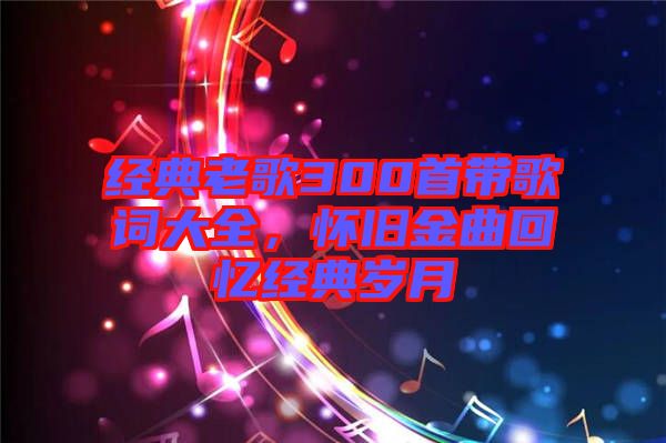 經典老歌300首帶歌詞大全，懷舊金曲回憶經典歲月