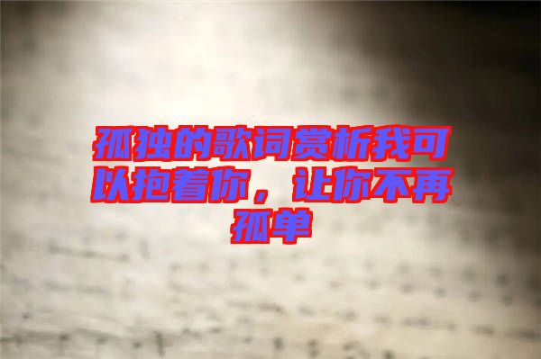 孤獨的歌詞賞析我可以抱著你，讓你不再孤單