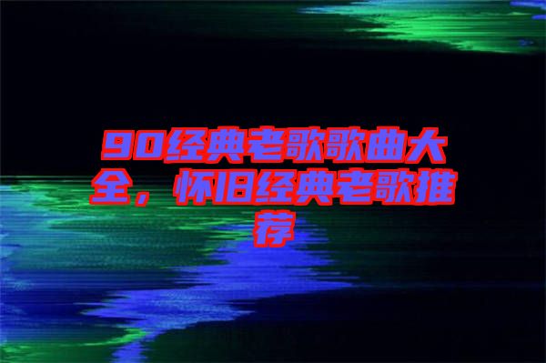 90經典老歌歌曲大全，懷舊經典老歌推薦