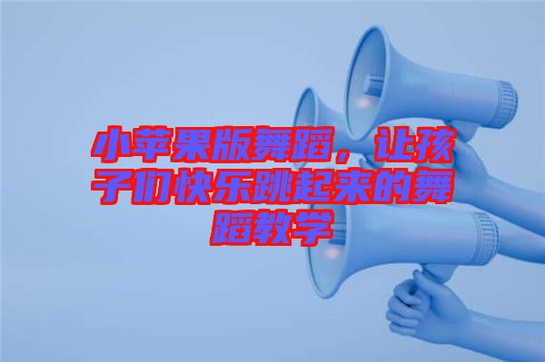 小蘋果版舞蹈，讓孩子們快樂跳起來的舞蹈教學(xué)