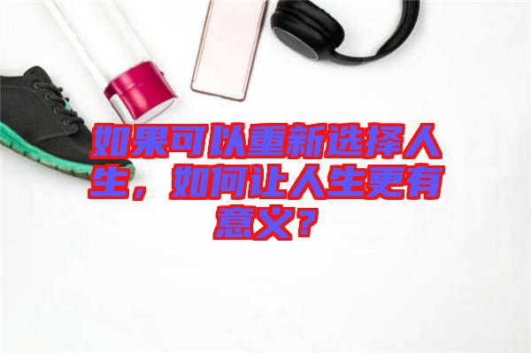 如果可以重新選擇人生，如何讓人生更有意義？