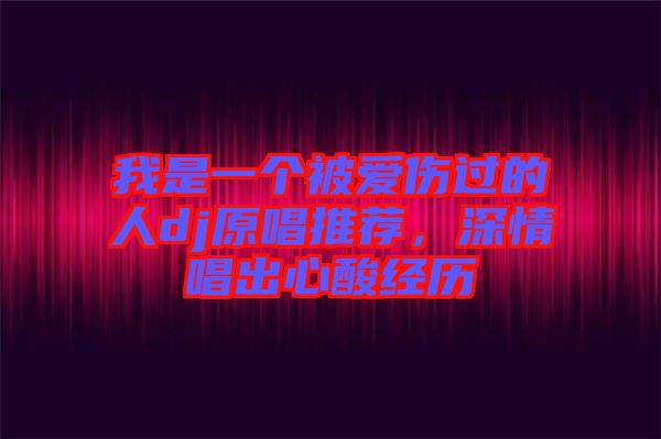 我是一個被愛傷過的人dj原唱推薦，深情唱出心酸經(jīng)歷