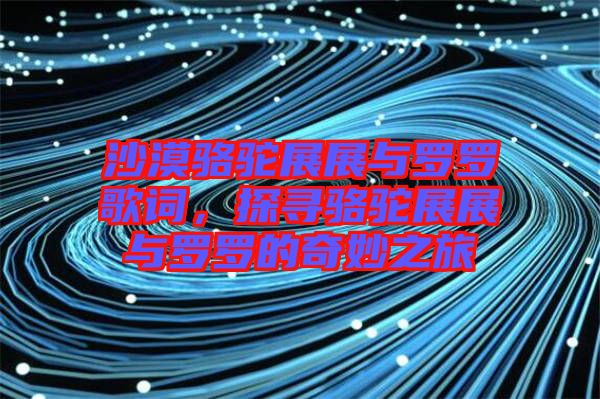 沙漠駱駝?wù)拐古c羅羅歌詞，探尋駱駝?wù)拐古c羅羅的奇妙之旅