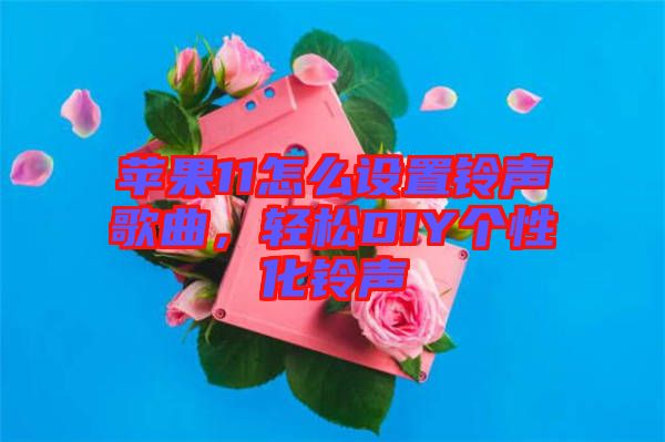 蘋果11怎么設(shè)置鈴聲歌曲，輕松DIY個(gè)性化鈴聲