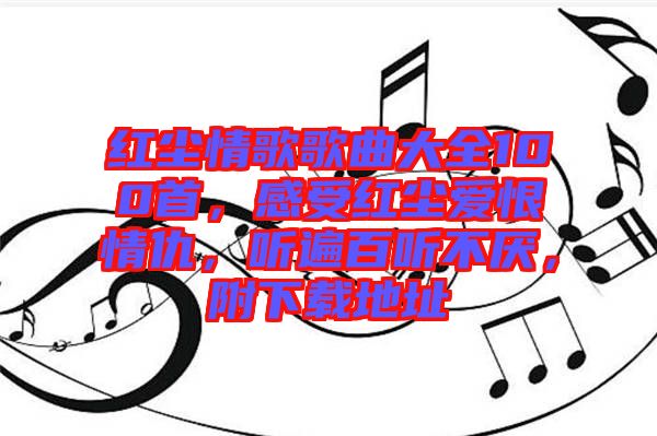 紅塵情歌歌曲大全100首，感受紅塵愛恨情仇，聽遍百聽不厭，附下載地址