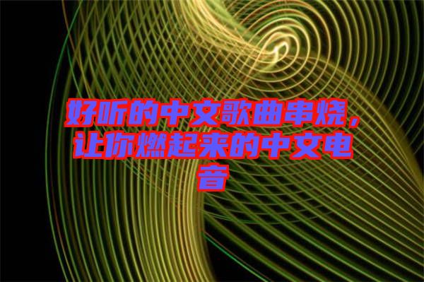 好聽的中文歌曲串燒，讓你燃起來的中文電音