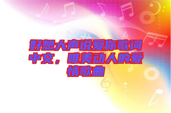 好想大聲說愛你歌詞中文，唯美動(dòng)人的愛情歌曲