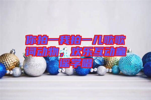 你拍一我拍一兒歌歌詞動物，歡樂互動童謠學(xué)唱