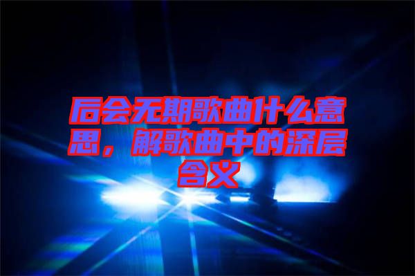 后會無期歌曲什么意思，解歌曲中的深層含義