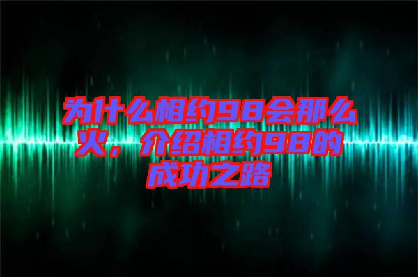 為什么相約98會(huì)那么火，介紹相約98的成功之路