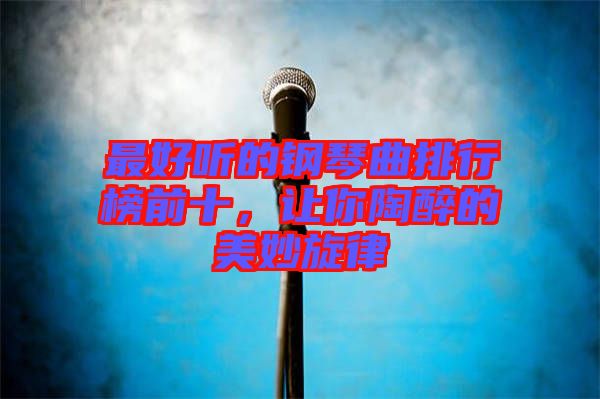 最好聽(tīng)的鋼琴曲排行榜前十，讓你陶醉的美妙旋律