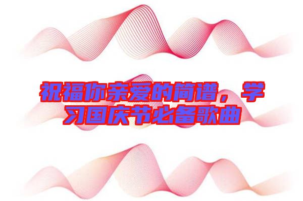 祝福你親愛的簡譜，學(xué)習(xí)國慶節(jié)必備歌曲