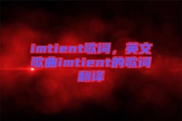 imtient歌詞，英文歌曲imtient的歌詞翻譯