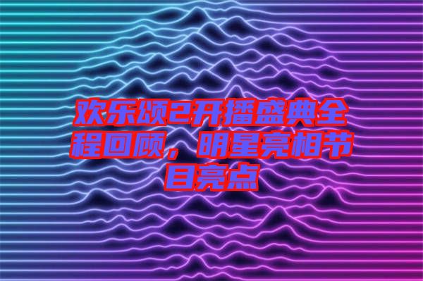 歡樂頌2開播盛典全程回顧，明星亮相節(jié)目亮點