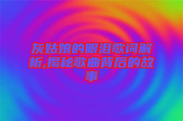 灰姑娘的眼淚歌詞解析,揭秘歌曲背后的故事