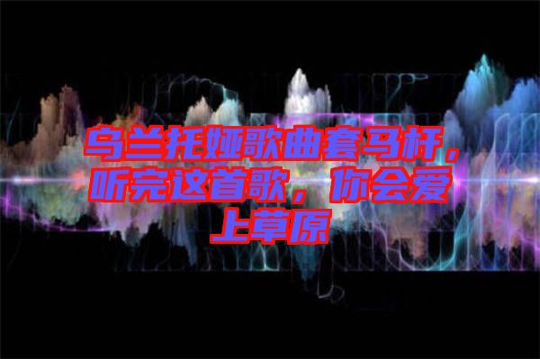 烏蘭托婭歌曲套馬桿，聽完這首歌，你會愛上草原