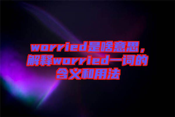 worried是啥意思，解釋worried一詞的含義和用法