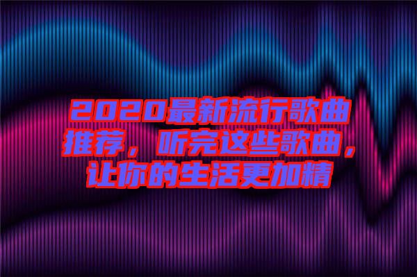 2020最新流行歌曲推薦，聽完這些歌曲，讓你的生活更加精