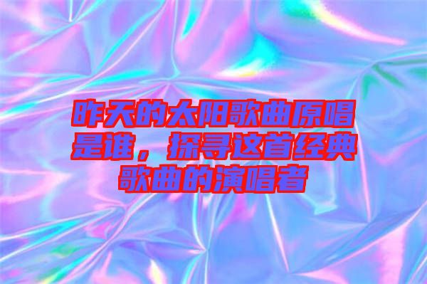 昨天的太陽歌曲原唱是誰，探尋這首經(jīng)典歌曲的演唱者