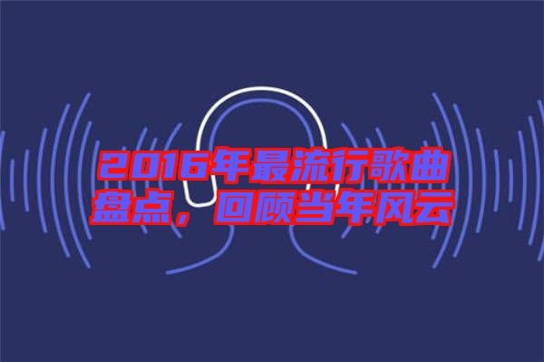 2016年最流行歌曲盤點(diǎn)，回顧當(dāng)年風(fēng)云