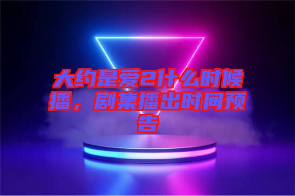 大約是愛2什么時(shí)候播，劇集播出時(shí)間預(yù)告