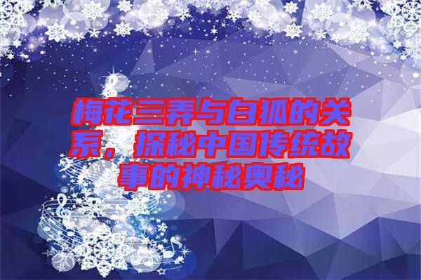 梅花三弄與白狐的關(guān)系，探秘中國(guó)傳統(tǒng)故事的神秘奧秘