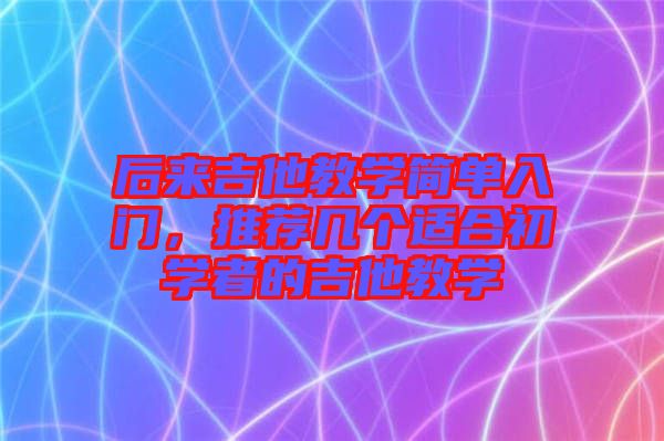 后來吉他教學(xué)簡單入門，推薦幾個適合初學(xué)者的吉他教學(xué)