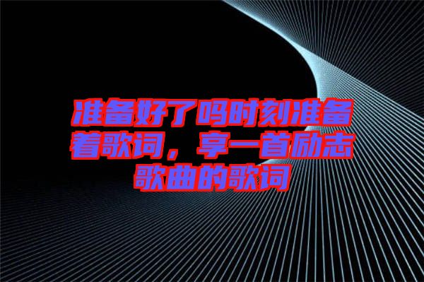 準備好了嗎時刻準備著歌詞，享一首勵志歌曲的歌詞