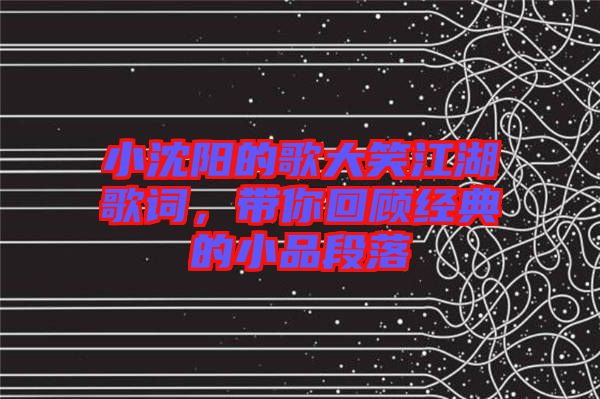 小沈陽的歌大笑江湖歌詞，帶你回顧經(jīng)典的小品段落