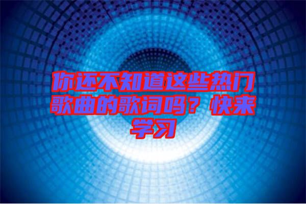 你還不知道這些熱門歌曲的歌詞嗎？快來學(xué)習(xí)