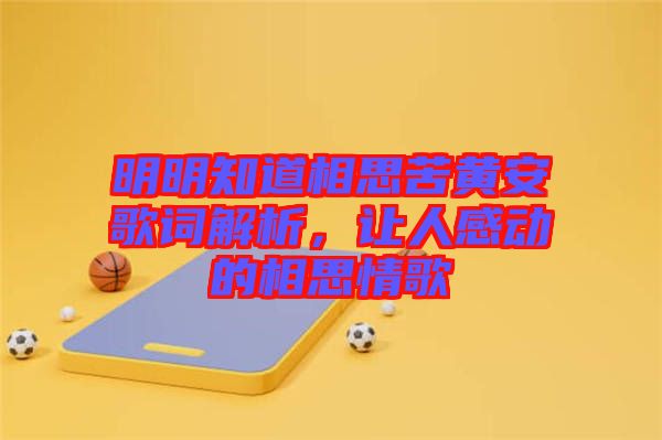 明明知道相思苦黃安歌詞解析，讓人感動(dòng)的相思情歌