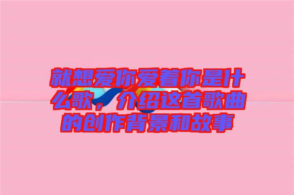 就想愛你愛著你是什么歌，介紹這首歌曲的創(chuàng)作背景和故事