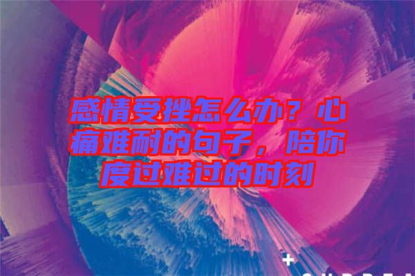 感情受挫怎么辦？心痛難耐的句子，陪你度過難過的時刻