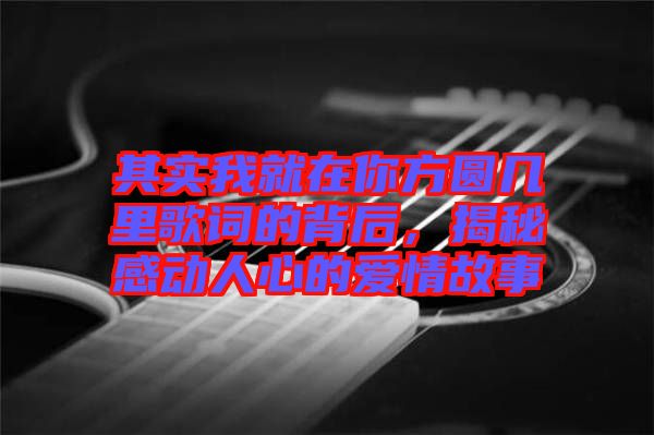 其實我就在你方圓幾里歌詞的背后，揭秘感動人心的愛情故事